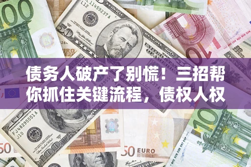 武汉债务人破产了别慌！三招帮你抓住关键流程，债权人权益不再缩水