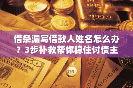 武汉借条漏写借款人姓名怎么办？3步补救帮你稳住讨债主动权