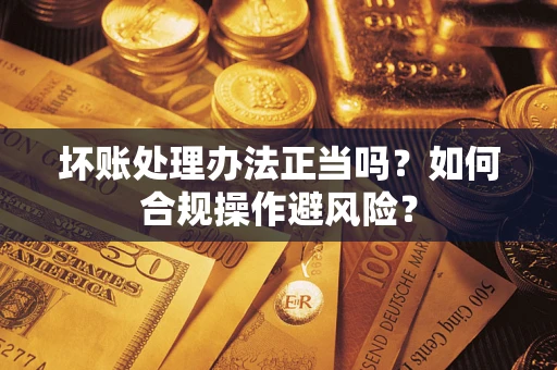 武汉坏账处理办法正当吗？如何合规操作避风险？