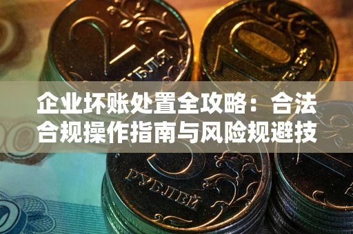 武汉企业坏账处置全攻略：合法合规操作指南与风险规避技巧解析