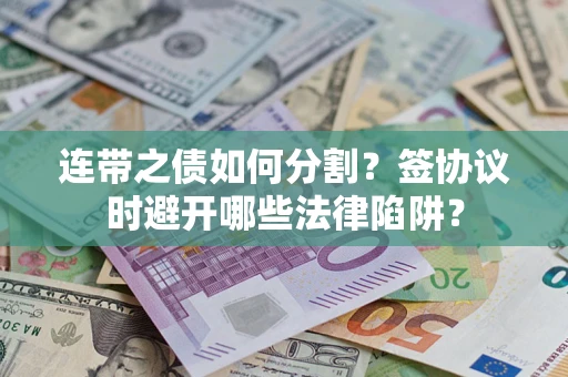 武汉连带之债如何分割？签协议时避开哪些法律陷阱？