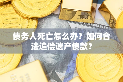 武汉债务人死亡怎么办？如何合法追偿遗产债款？