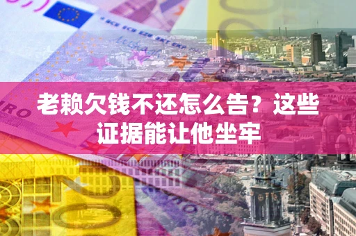 武汉老赖欠钱不还怎么告？这些证据能让他坐牢