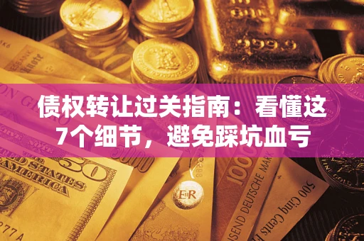 武汉债权转让过关指南：看懂这7个细节，避免踩坑血亏