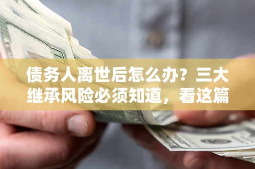 武汉债务人离世后怎么办？三大继承风险必须知道，看这篇就够了
