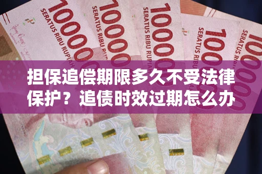 武汉担保追偿期限多久不受法律保护？追债时效过期怎么办？