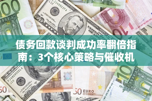 武汉债务回款谈判成功率翻倍指南：3个核心策略与催收机构避坑法则