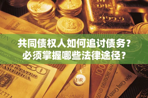 武汉共同债权人如何追讨债务？必须掌握哪些法律途径？