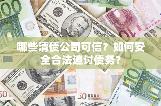 武汉哪些清债公司可信？如何安全合法追讨债务？