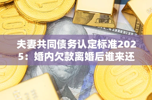 武汉夫妻共同债务认定标准2025:婚内欠款离婚后谁来还? 武汉夫妻共同债务认定标准2025:婚内欠款离婚后谁来还?