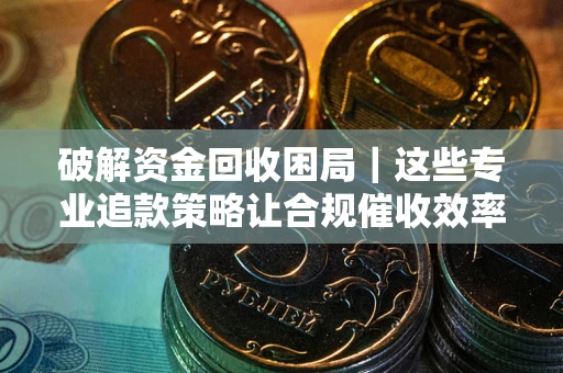 武汉破解资金回收困局｜这些专业追款策略让合规催收效率翻倍