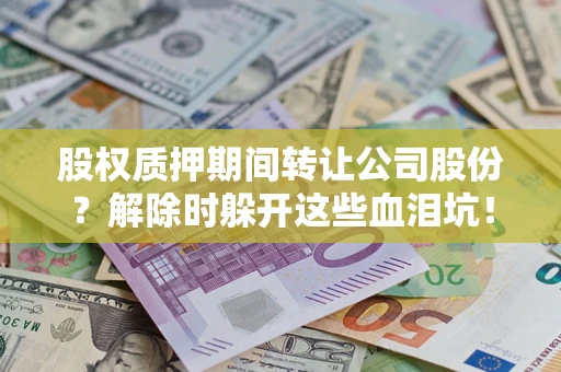 武汉股权质押期间转让公司股份？解除时躲开这些血泪坑！