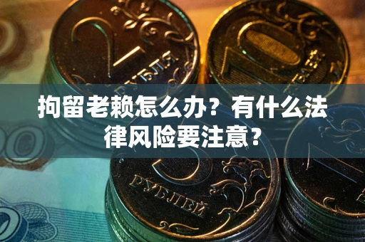 武汉拘留老赖怎么办？有什么法律风险要注意？