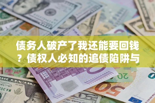 武汉债务人破产了我还能要回钱？债权人必知的追债陷阱与破局之道