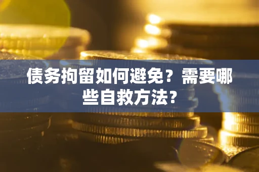 武汉债务拘留如何避免？需要哪些自救方法？