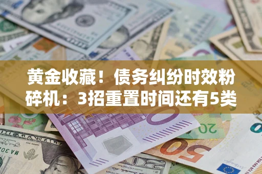 武汉黄金收藏！债务纠纷时效粉碎机：3招重置时间还有5类不设年限的特殊债务