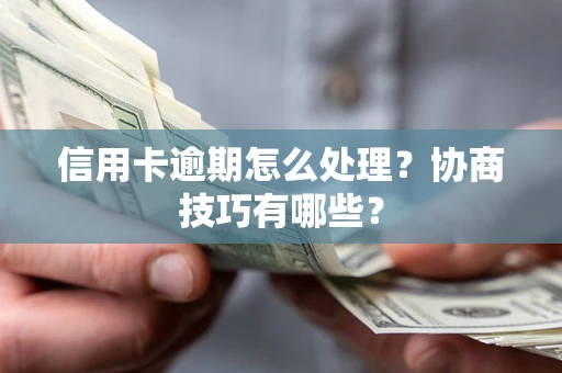 武汉信用卡逾期怎么处理？协商技巧有哪些？
