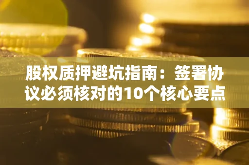 武汉股权质押避坑指南:签署协议必须核对的10个核心要点 武汉股权质押避坑指南:签署协议必须核对的10个核心要点