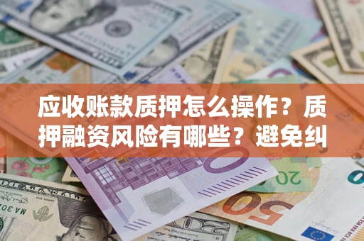 武汉应收账款质押怎么操作？质押融资风险有哪些？避免纠纷高效融资技巧