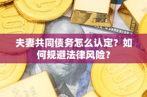 武汉夫妻共同债务怎么认定？如何规避法律风险？