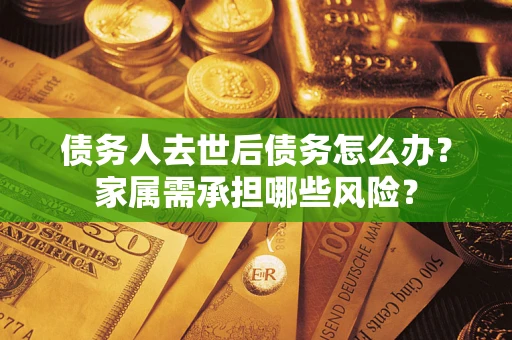 武汉债务人去世后债务怎么办？家属需承担哪些风险？