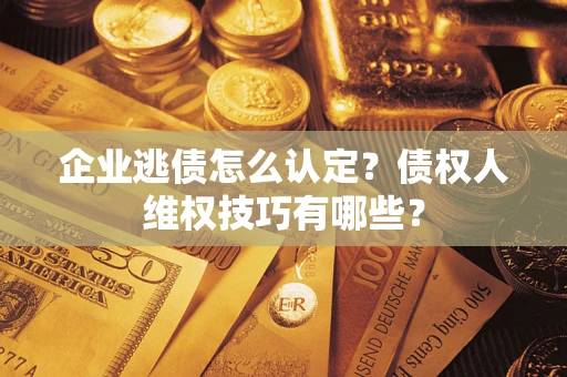 武汉企业逃债怎么认定？债权人维权技巧有哪些？