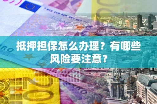 武汉抵押担保怎么办理？有哪些风险要注意？