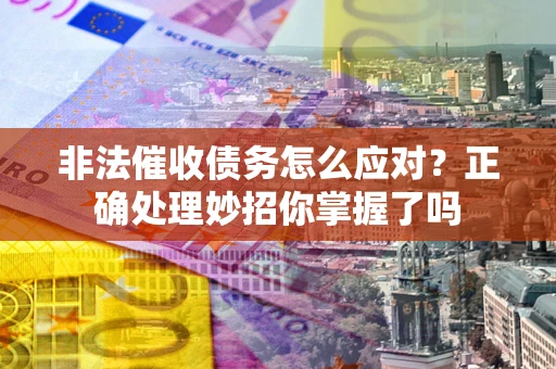 武汉非法催收债务怎么应对？正确处理妙招你掌握了吗