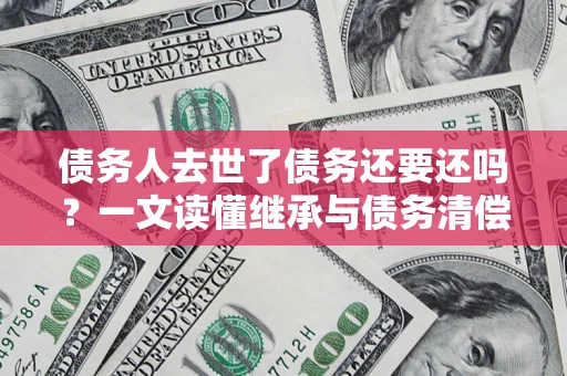 武汉债务人去世了债务还要还吗？一文读懂继承与债务清偿