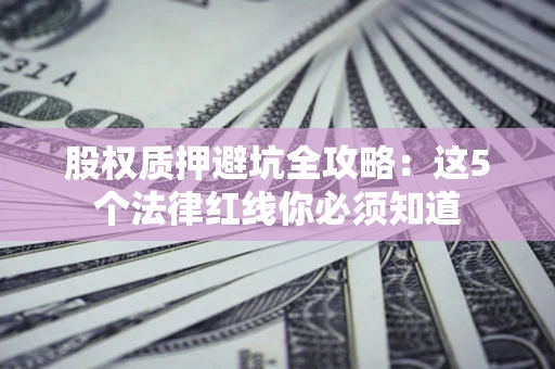 武汉股权质押避坑全攻略：这5个法律红线你必须知道