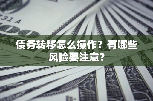 武汉债务转移怎么操作？有哪些风险要注意？