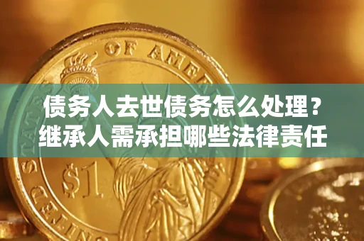 武汉债务人去世债务怎么处理？继承人需承担哪些法律责任？