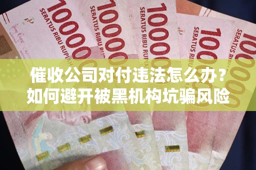 武汉催收公司对付违法怎么办？如何避开被黑机构坑骗风险
