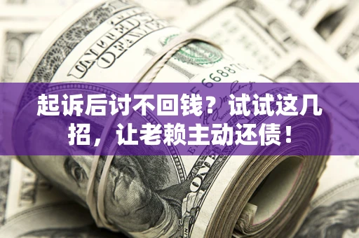 武汉起诉后讨不回钱？试试这几招，让老赖主动还债！