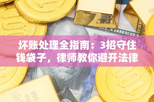 武汉坏账处理全指南：3招守住钱袋子，律师教你避开法律雷区