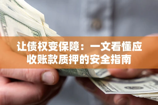 武汉让债权变保障：一文看懂应收账款质押的安全指南