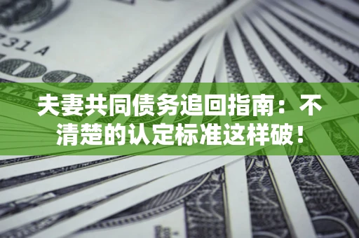 武汉夫妻共同债务追回指南：不清楚的认定标准这样破！
