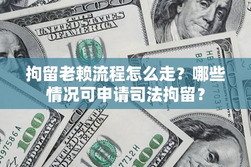 武汉拘留老赖流程怎么走?哪些情况可申请司法拘留? 武汉拘留老赖流程怎么走?哪些情况可申请司法拘留?
