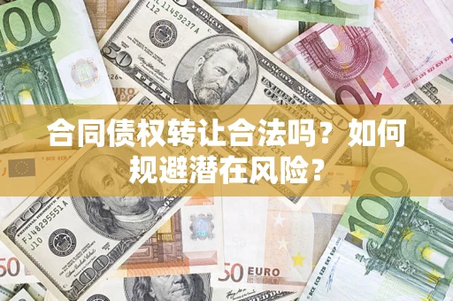 武汉合同债权转让合法吗?如何规避潜在风险? 武汉合同债权转让合法吗?如何规避潜在风险?