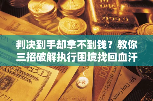 武汉判决到手却拿不到钱？教你三招破解执行困境找回血汗钱