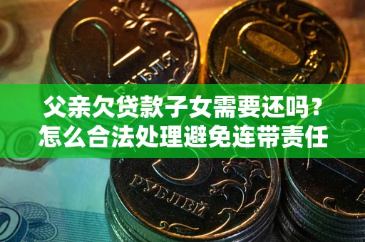 武汉父亲欠贷款子女需要还吗？怎么合法处理避免连带责任？