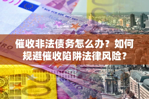 武汉催收非法债务怎么办？如何规避催收陷阱法律风险？