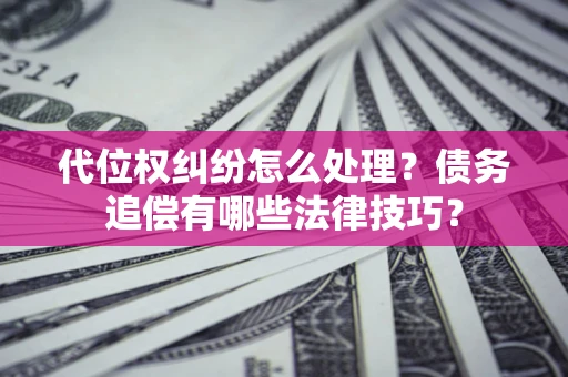武汉代位权纠纷怎么处理？债务追偿有哪些法律技巧？