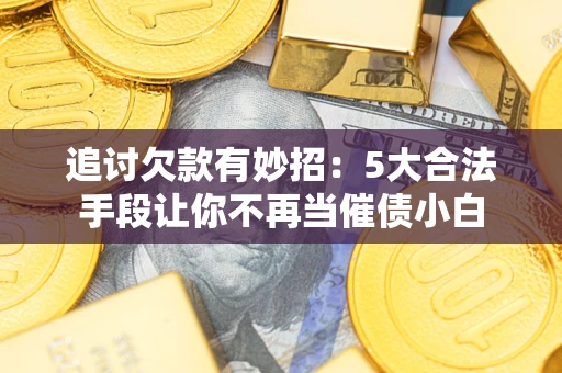 武汉追讨欠款有妙招：5大合法手段让你不再当催债小白
