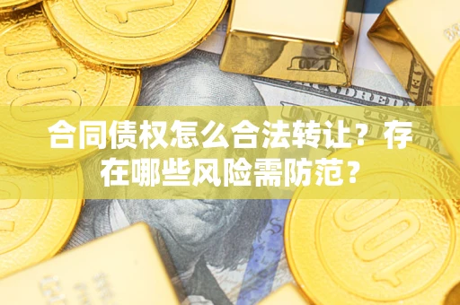 武汉合同债权怎么合法转让？存在哪些风险需防范？