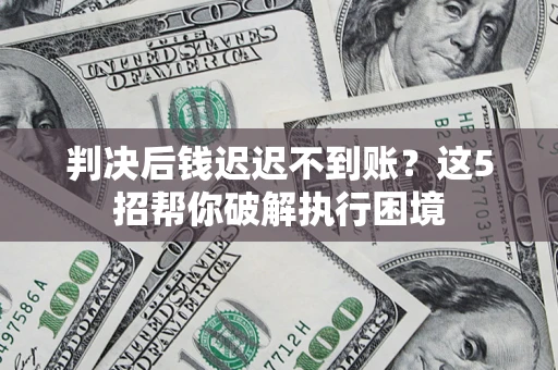 武汉判决后钱迟迟不到账？这5招帮你破解执行困境