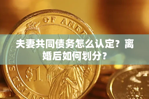 武汉夫妻共同债务怎么认定？离婚后如何划分？