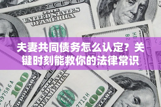 武汉夫妻共同债务怎么认定？关键时刻能救你的法律常识