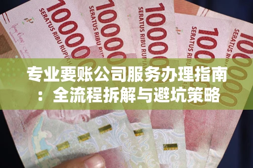 武汉专业要账公司服务办理指南：全流程拆解与避坑策略