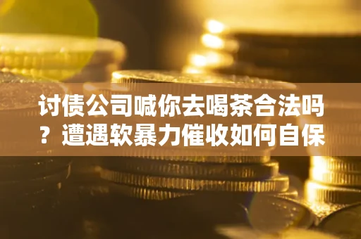 武汉讨债公司喊你去喝茶合法吗？遭遇软暴力催收如何自保？
